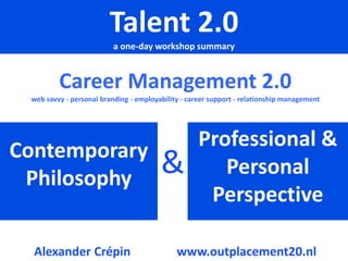 Contemporary Philosophy Talent 2.0  a one-day workshop summary Professional & Personal Perspective   & Alexander Crépin  www.outplacement20.nl Career Management 2.0 web savvy - personal branding - employability - career support - relationship management 