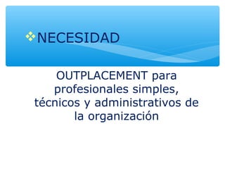 NECESIDAD
OUTPLACEMENT para
profesionales simples,
técnicos y administrativos de
la organización
 