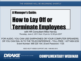 THE WEBINAR WILL BE BEGINNING SHORTLY with HR Consultant Mike Harvey Thursday, June 2, 2011 from 12 pm to 12:30 pm EDT FOR AUDIO, YOU CAN USE EARPHONES OR YOUR COMPUTER SPEAKERS,  OR YOU CAN DIAL IN TO THE TELECONFERENCE - TOLL-FREE: 1-877-669-3239 Event Number: 669 225 154 | Event Password: 1125 NEED HELP? WEBEX SUPPORT LINE: 1-866-863-3910 A Manager’s Guide: How to Lay Off or  Terminate Employees 