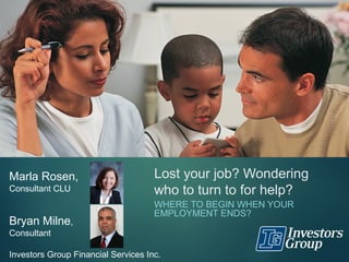 Lost your job? Wondering
who to turn to for help?
WHERE TO BEGIN WHEN YOUR
EMPLOYMENT ENDS?
Marla Rosen,
Consultant CLU
Bryan Milne,
Consultant
Investors Group Financial Services Inc.
 
