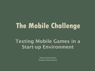 The Mobile Challenge
Testing Mobile Games in a
Start-up Environment
Thomas Hulvershorn
Outplay Entertainment
 