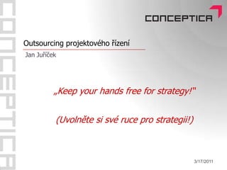 Outsourcing projektového řízení Jan Juříček 3/16/2011 „Keepyourhands free forstrategy!“ (Uvolněte si své ruce pro strategii!) 