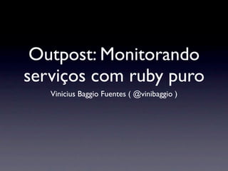 Outpost: Monitorando
serviços com ruby puro
   Vinicius Baggio Fuentes ( @vinibaggio )
 