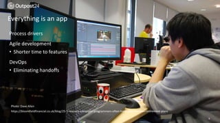 6
Everything is an app
Process drivers
Agile development
• Shorter time to features
DevOps
• Eliminating handoffs
Photo: Dave Allen
https://bloomfieldfinancial.co.uk/blog/25-5-reasons-computer-programmers-often-have-poor-pension-retirement-plans
 