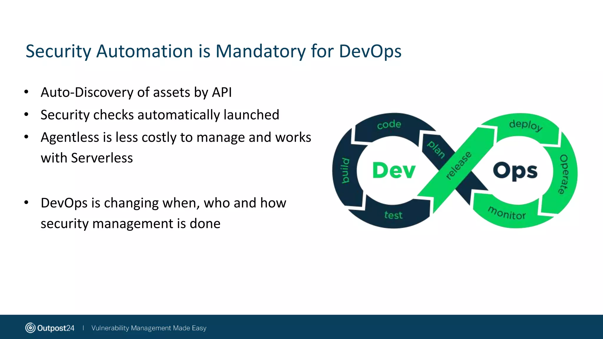 Security Automation is Mandatory for DevOps
• Auto-Discovery of assets by API
• Security checks automatically launched
• Agentless is less costly to manage and works
with Serverless
• DevOps is changing when, who and how
security management is done
 