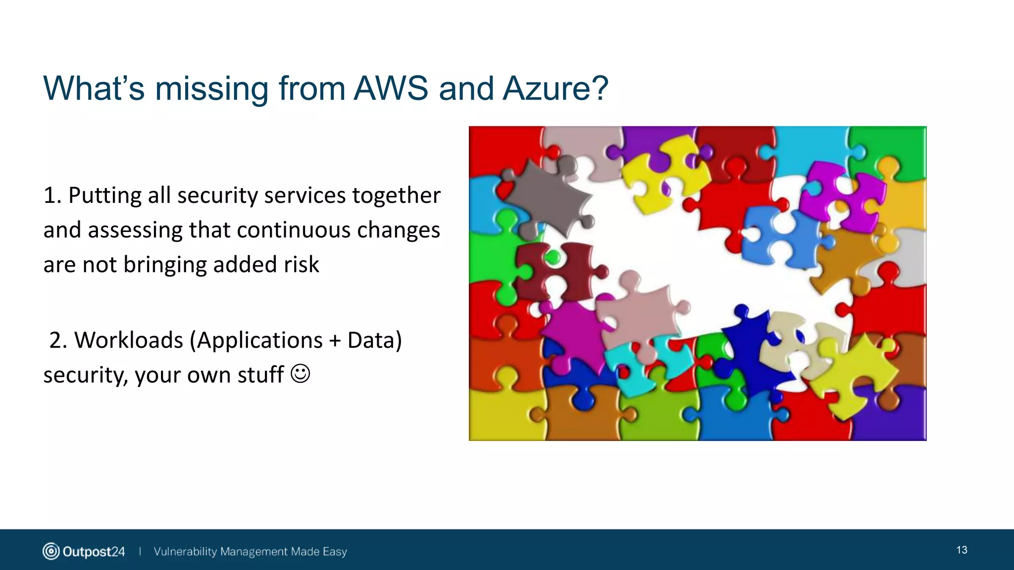 What’s missing from AWS and Azure?
13
1. Putting all security services together
and assessing that continuous changes
are not bringing added risk
2. Workloads (Applications + Data)
security, your own stuff 
 
