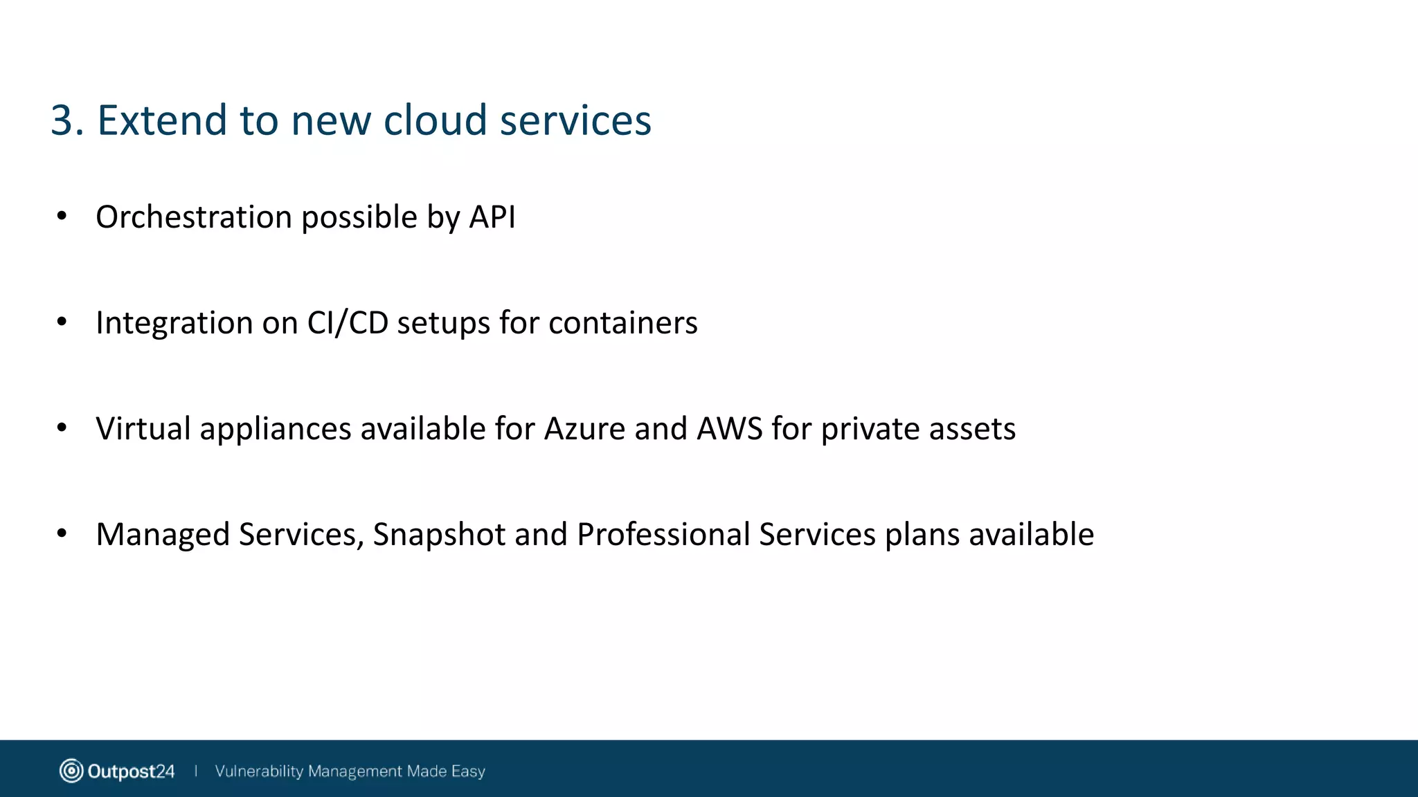 3. Extend to new cloud services
• Orchestration possible by API
• Integration on CI/CD setups for containers
• Virtual appliances available for Azure and AWS for private assets
• Managed Services, Snapshot and Professional Services plans available
 
