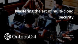 Mastering the art of multi-cloud
security
Barry Butler
November 2019
 
