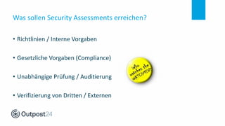 Was sollen Security Assessments erreichen?
• Richtlinien / Interne Vorgaben
• Gesetzliche Vorgaben (Compliance)
• Unabhängige Prüfung / Auditierung
• Verifizierung von Dritten / Externen
 