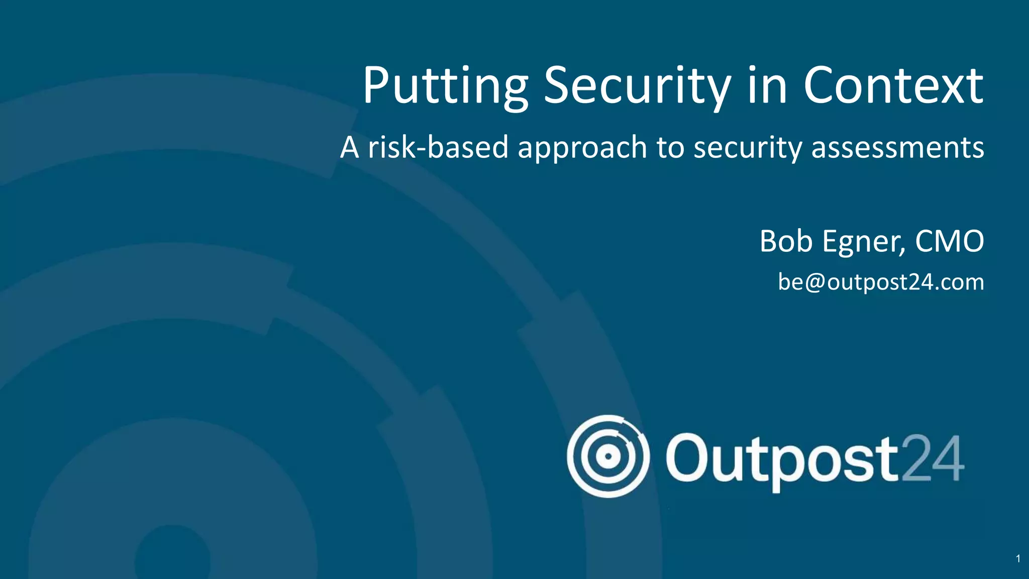 Putting Security in Context
A risk-based approach to security assessments
Bob Egner, CMO
be@outpost24.com
1
 