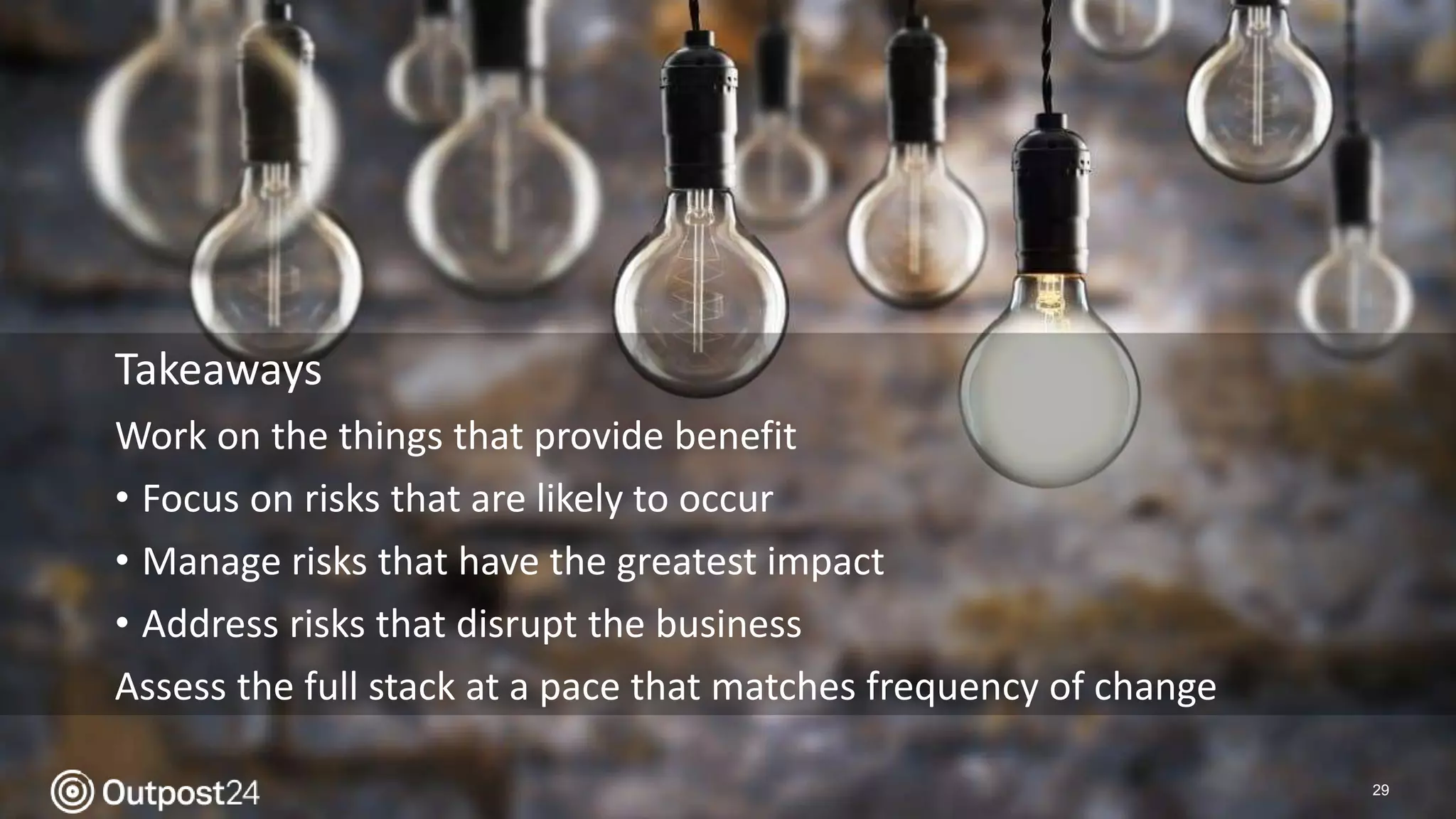 29
Takeaways
Work on the things that provide benefit
• Focus on risks that are likely to occur
• Manage risks that have the greatest impact
• Address risks that disrupt the business
Assess the full stack at a pace that matches frequency of change
 