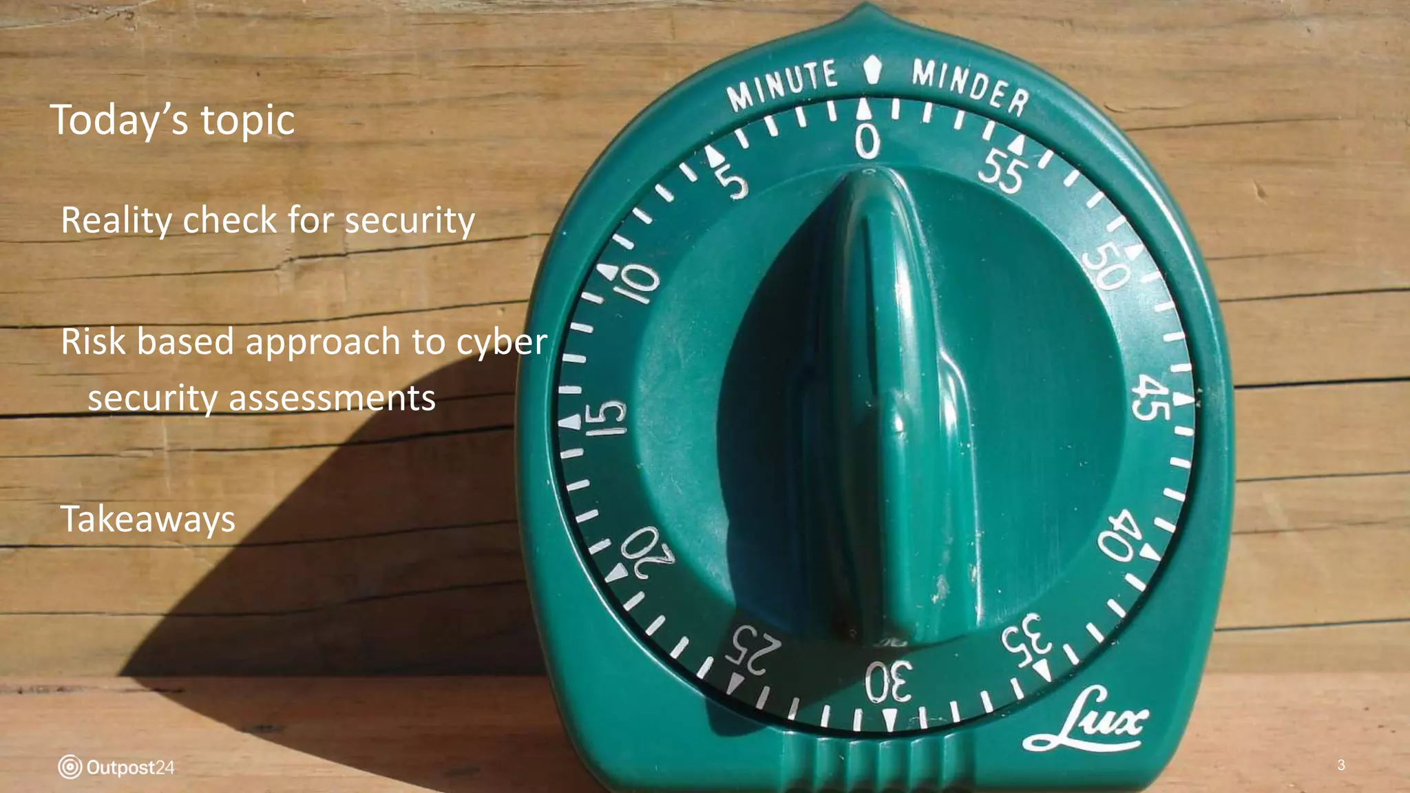 Today’s topic
3
Reality check for security
Risk based approach to cyber
security assessments
Takeaways
 