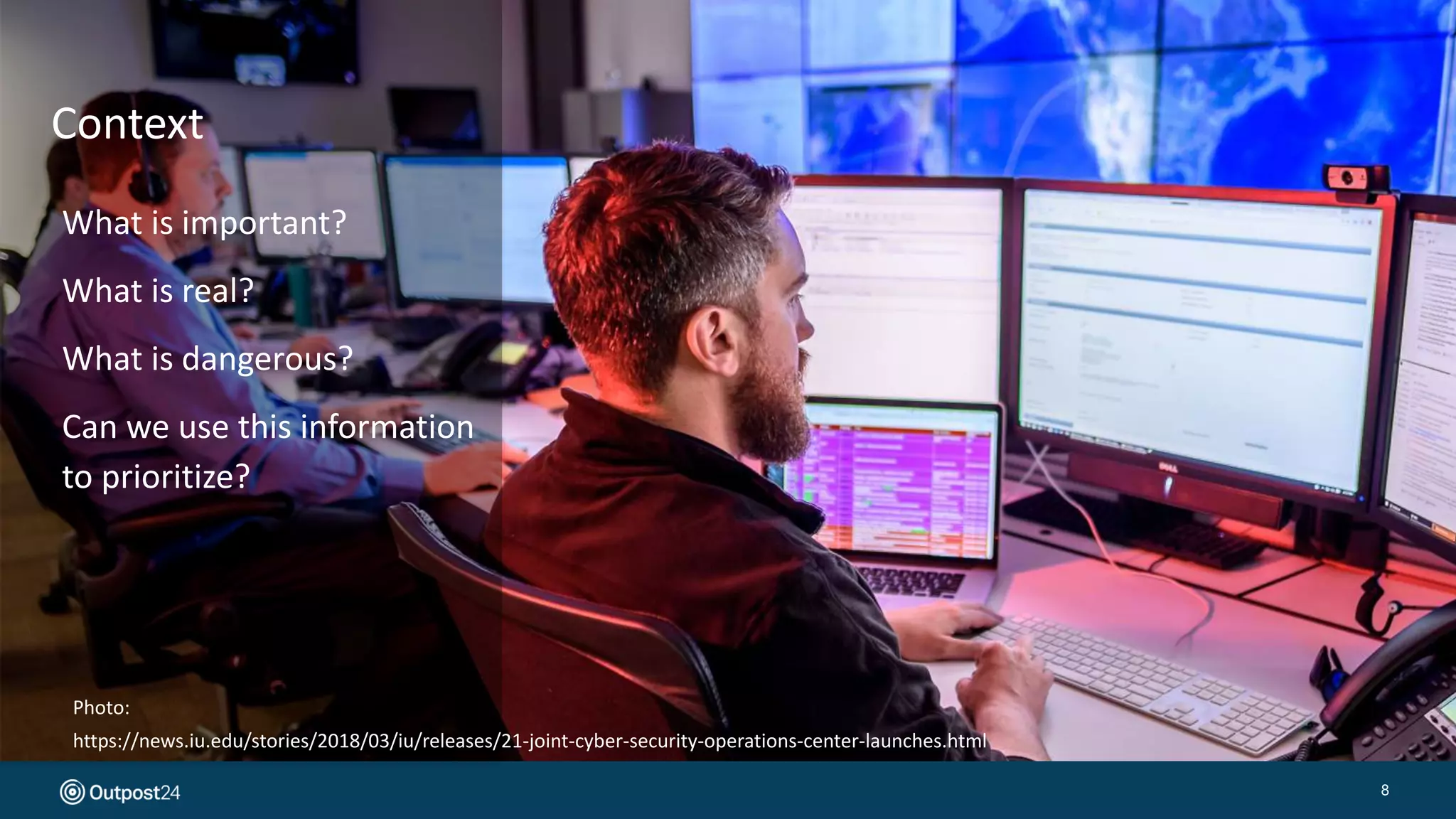 8
What is important?
What is real?
What is dangerous?
Can we use this information
to prioritize?
Context
Photo:
https://news.iu.edu/stories/2018/03/iu/releases/21-joint-cyber-security-operations-center-launches.html
 