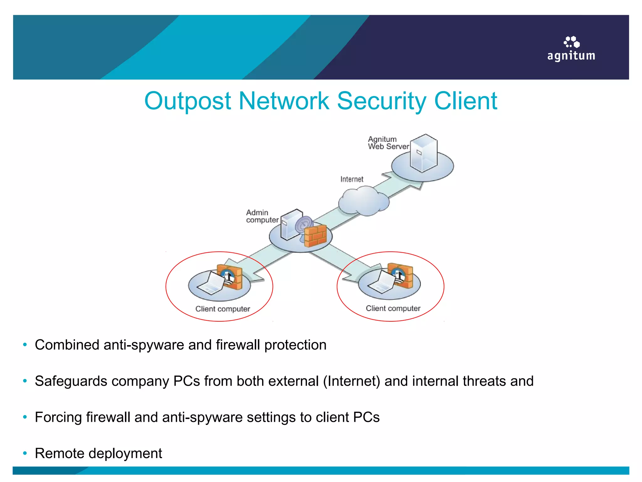 Outpost Network Security Client
• Combined anti-spyware and firewall protection
• Safeguards company PCs from both external (Internet) and internal threats and
• Forcing firewall and anti-spyware settings to client PCs
• Remote deployment
 