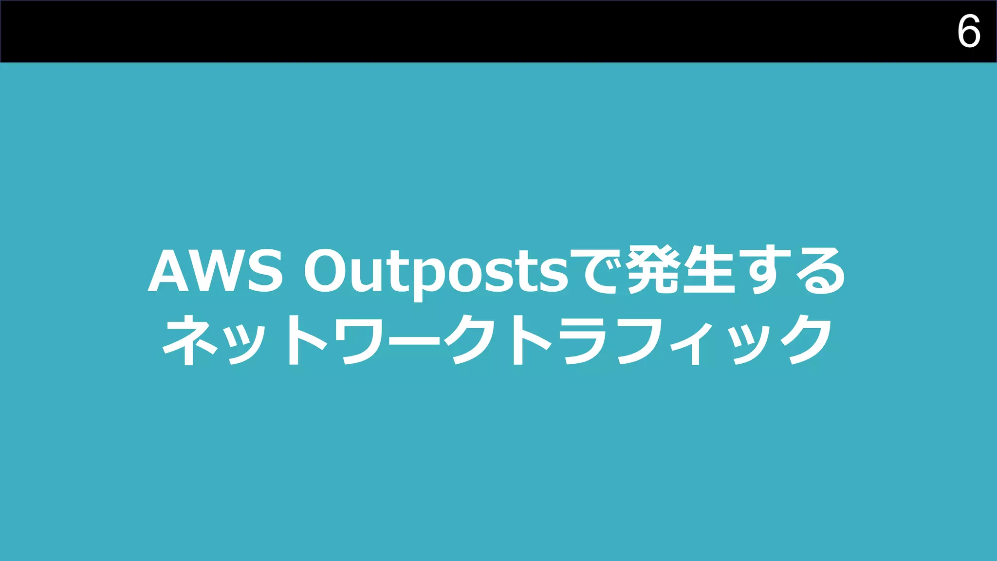 6
AWS Outpostsで発⽣する
ネットワークトラフィック
 