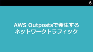 6
AWS Outpostsで発⽣する
ネットワークトラフィック
 