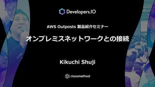 AWS Outposts 製品紹介セミナー
オンプレミスネットワークとの接続
Kikuchi Shuji
 