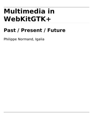 Multimedia in
WebKitGTK+
Past / Present / Future
Philippe Normand, Igalia
 