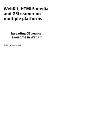 WebKit, HTML5 media
and GStreamer on
multiple platforms
Spreading GStreamer
awesome in WebKit
Philippe Normand
 