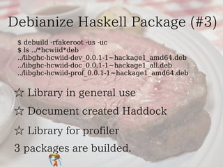 $ debuild -rfakeroot -us -uc
$ ls ../*hcwiid*deb
../libghc-hcwiid-dev_0.0.1-1~hackage1_amd64.deb
../libghc-hcwiid-doc_0.0.1-1~hackage1_all.deb
../libghc-hcwiid-prof_0.0.1-1~hackage1_amd64.deb
 