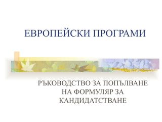 ЕВРОПЕЙСКИ ПРОГРАМИ РЪКОВОДСТВО ЗА ПОПЪЛВАНЕ НА ФОРМУЛЯР ЗА КАНДИДАТСТВАНЕ 