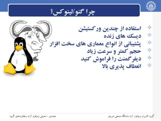 ‫چرا گنو/لینوکس؟‬
‫‪‬‬
‫‪‬‬
‫‪‬‬
‫‪‬‬
‫‪‬‬
‫‪‬‬

‫استفاده از چندین ورکستیشن‬
‫دیسک های زنده‬
‫پشتیبانی از انواع معماری های سخت افزار‬
‫حجم کمتر و سراعت زیاد‬
‫دیفرگمنت را فراموش کنید‬
‫انعطاف پذیری بال‬

‫گروه کاربران نرم‌افزار آزاد دانشگاه صنعتی شریف‬

‫جلسه‌ی ۰: معرفی نرم‌افزار آزاد و فعالیت‌های گروه‬

 