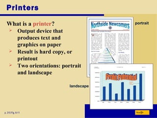 Printers
What is a printer?
p. 310 Fig. 6-11 Next
 Output device that
produces text and
graphics on paper
 Result is hard copy, or
printout
 Two orientations: portrait
and landscape
portrait
landscape
 