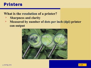 Printers
What is the resolution of a printer?
p. 313 Fig. 6-15 Next
 Sharpness and clarity
 Measured by number of dots per inch (dpi) printer
can output
 