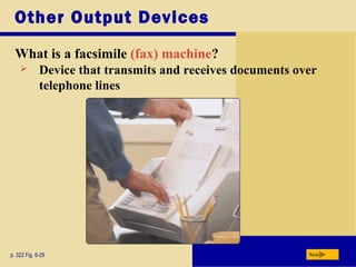 Other Output Devices
What is a facsimile (fax) machine?
p. 322 Fig. 6-29 Next
 Device that transmits and receives documents over
telephone lines
 