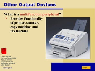 Other Output Devices
What is a multifunction peripheral?
p. 323 Fig. 6-31 Next
 Provides functionality
of printer, scanner,
copy machine, and
fax machine
Click to view Web
Link, click Chapter 6, Click
Web Link from left
navigation, then click
Multifunction Peripherals
below Chapter 6
 