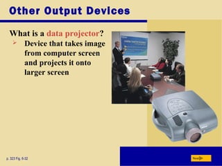 Other Output Devices
What is a data projector?
p. 323 Fig. 6-32 Next
 Device that takes image
from computer screen
and projects it onto
larger screen
 