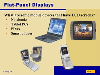 Flat-Panel Displays
What are some mobile devices that have LCD screens?
p. 303 Fig. 6-4 Next
 Notebooks
 Tablet PCs
 PDAs
 Smart phones
 