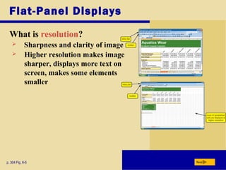 Flat-Panel Displays
What is resolution?
p. 304 Fig. 6-5
 Sharpness and clarity of image
 Higher resolution makes image
sharper, displays more text on
screen, makes some elements
smaller
Next
 