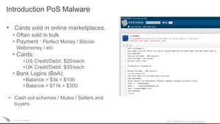 Introduction PoS Malware
2015 CrowdStrike, Inc. All rights reserved.
• Cards sold in online marketplaces.
• Often sold in bulk
• Payment : Perfect Money / Bitcoin
Webmoney / etc
• Cards:
• US Credit/Debit: $20/each
• UK Credit/Debit: $35/each
• Bank Logins (BoA):
• Balance > $3k = $100
• Balance > $11k = $300
• Cash out schemes / Mules / Sellers and
buyers
 
