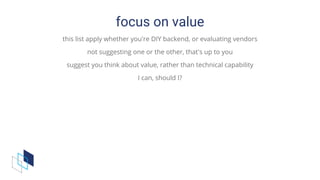 focus	on	value
this	list	apply	whether	you're	DIY	backend,	or	evaluating	vendors
not	suggesting	one	or	the	other,	that's	up	to	you
suggest	you	think	about	value,	rather	than	technical	capability
I	can,	should	I?
 
