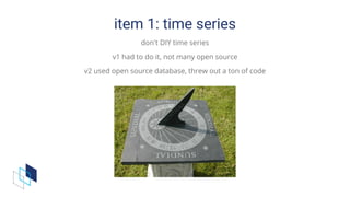 item	1:	time	series
don't	DIY	time	series
v1	had	to	do	it,	not	many	open	source
v2	used	open	source	database,	threw	out	a	ton	of	code
 