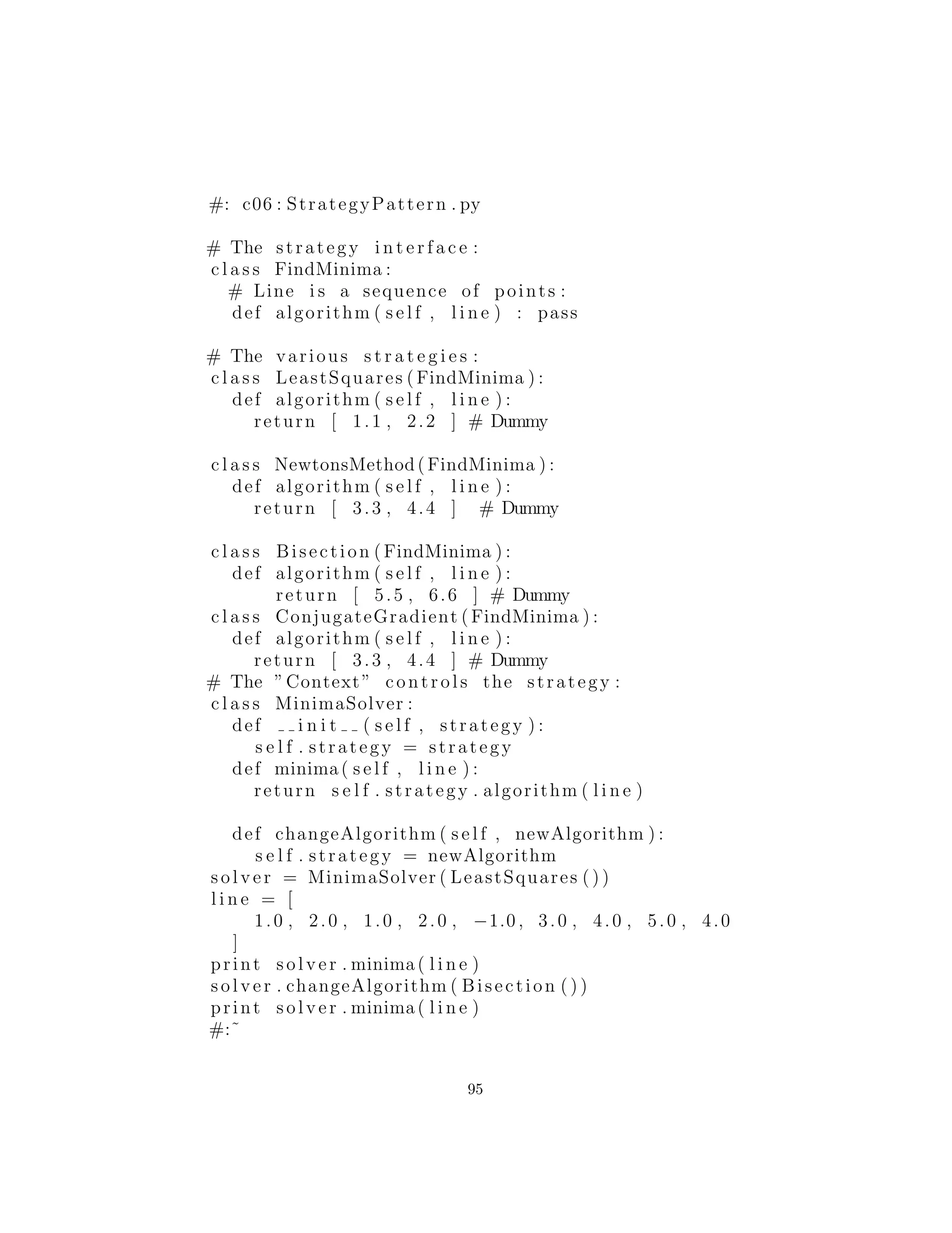 print ” I couldn ’ t afford a whole new brain .”
# An object that holds commands :
c l a s s Macro :
def i n i t ( s e l f ) :
s e l f . commands = [ ]
def add( s e l f , command ) :
s e l f . commands . append (command)
def run ( s e l f ) :
for c in s e l f . commands :
c . execute ()
macro = Macro ()
macro . add( Loony ( ) )
macro . add( NewBrain ( ) )
macro . add( Afford ( ) )
macro . run ()
#:˜
El punto principal de Command es para que pueda entregar
una acci´on deseada a un m´etodo u objeto. En el ejemplo anterior,
esto proporciona una manera de hacer cola en un conjunto de ac-
ciones a realizar colectivamente. En este caso, ello le permite crear
din´amicamente un nuevo comportamiento, algo que s´olo se puede
hacer normalmente escribiendo un nuevo c´odigo, pero en el ejemplo
anterior se podr´ıa hacer mediante la interpretaci´on de un script (ver
el patr´on Interpreter si lo que necesita hacer es un proceso muy
complejo).
Design Patterns dice que “Los comandos son un reemplazo ori-
entado a objetos para el retorno de llamados21
.” Sin embargo, creo
que la palabra “back” es una parte esencial del concepto de retorno
de llamados. Es decir, creo que un retorno de llamado en realidad
se remonta al creador del retorno de llamados. Por otro lado, con
un objeto Command normalmente se acaba de crear y entregar a
alg´un m´etodo o a un objeto, y no est´a conectado de otra forma en
el transcurso del tiempo con el objeto Command. Esa es mi opini´on
al respecto, de todos modos. M´as adelante en este libro, combino
un grupo de patrones de dise˜no bajo el t´ıtulo de “devoluciones de
21P´agina 235
95
 