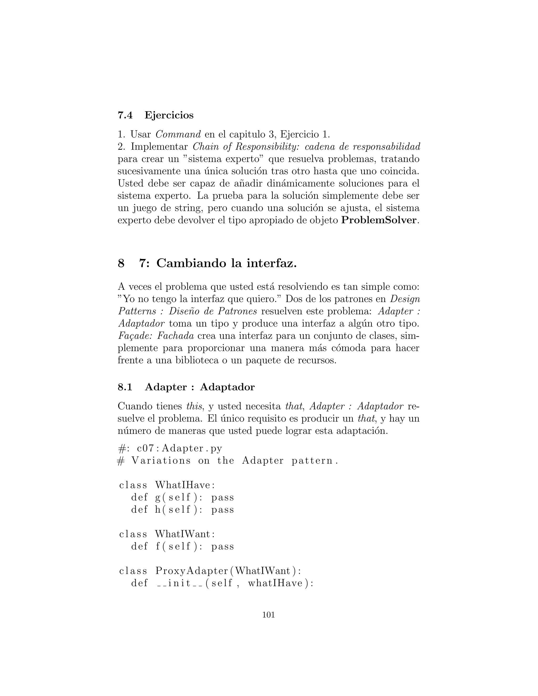 s e l f . chain . append ( s e l f )
def next ( s e l f ) :
# Where t h i s link i s in the chain :
location = s e l f . chain . index ( s e l f )
i f not s e l f . end ( ) :
return s e l f . chain [ location + 1]
def end ( s e l f ) :
return ( s e l f . chain . index ( s e l f ) + 1 >=
len ( s e l f . chain ))
def c a l l ( s e l f , messenger ) :
r = s e l f . strategy ( messenger )
i f r . i s S u c c e s s f u l () or s e l f . end ( ) : return r
return s e l f . next ( ) ( messenger )
# For t h i s example , the Messenger
# and Result can be the same type :
c l a s s LineData ( Result , Messenger ) :
def i n i t ( s e l f , data ) :
s e l f . data = data
def s t r ( s e l f ) : return ‘ s e l f . data ‘
c l a s s LeastSquares ( Strategy ) :
def c a l l ( s e l f , messenger ) :
print s e l f
linedata = messenger
# [ Actual t e s t / c a l c u l a t i o n here ]
r e s u l t = LineData ( [ 1 . 1 , 2 . 2 ] ) # Dummy data
r e s u l t . s e t S u c c e s s f u l (0)
return r e s u l t
c l a s s NewtonsMethod ( Strategy ) :
def c a l l ( s e l f , messenger ) :
print s e l f
linedata = messenger
# [ Actual t e s t / c a l c u l a t i o n here ]
r e s u l t = LineData ( [ 3 . 3 , 4 . 4 ] ) # Dummy data
r e s u l t . s e t S u c c e s s f u l (0)
101
 