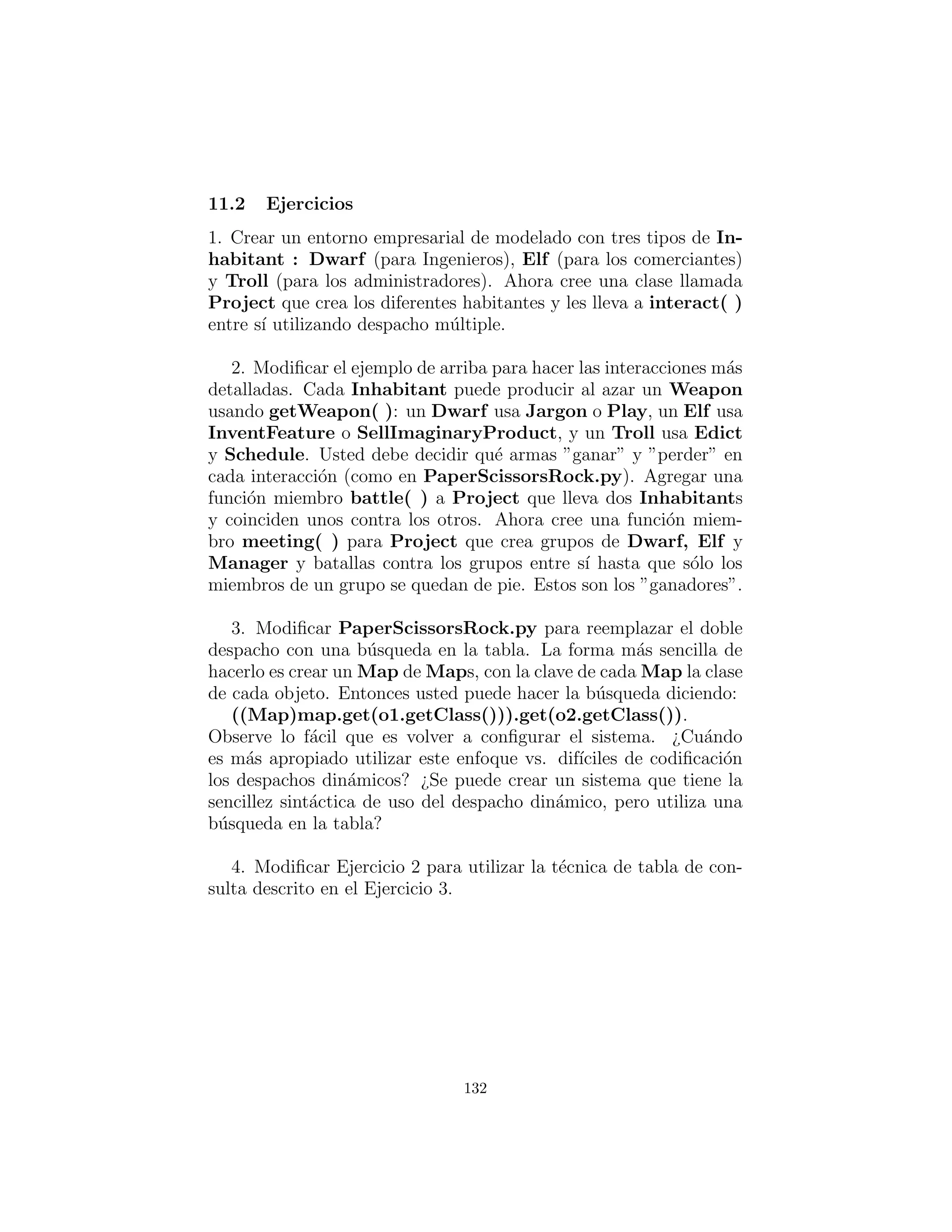 ( Paper , Paper ) : Outcome .DRAW,
( Scissors , Paper ) : Outcome .WIN,
( Scissors , Rock ) : Outcome .LOSE,
( Scissors , S c i s s o r s ) : Outcome .DRAW,
(Rock , S c i s s o r s ) : Outcome .WIN,
(Rock , Paper ) : Outcome .LOSE,
(Rock , Rock ) : Outcome .DRAW,
}
def match( item1 , item2 ) :
print ”%s <−−> %s : %s” % (
item1 , item2 , item1 . compete ( item2 ))
# Generate the items :
def itemPairGen (n ) :
# Create a l i s t of instances of a l l Items :
Items = Item . s u b c l a s s e s ()
for i in range (n ) :
yield (random . choice ( Items ) ( ) ,
random . choice ( Items ) ( ) )
for item1 , item2 in itemPairGen ( 2 0 ) :
match( item1 , item2 )
#:˜
Es un tributo a la ﬂexibilidad de los diccionarios que una tupla se
puede utilizar como una clave tan f´acilmente como un solo objeto.
132
 