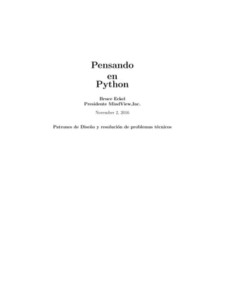 Pensando
en
Python
Bruce Eckel
Presidente MindView,Inc.
June 13, 2017
Patrones de Dise˜no y
resoluci´on de problemas t´ecnicos
Traducci´on del libro Thinking in Python, disponible en:
http://docs.linuxtone.org/ebooks/Python/Thinking_In_Python.pdf
 