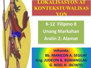 LOKALISASYON AT
KONTEKSTUWALISAS
YON
K-12 Filipino 8
Unang Markahan
Aralin 2: Alamat
Inihanda:
Bb. MARICON A. SEGGAY
Gng. JUDELYN G. BUMANGLAG
G. NOEL H. JACINTO
 