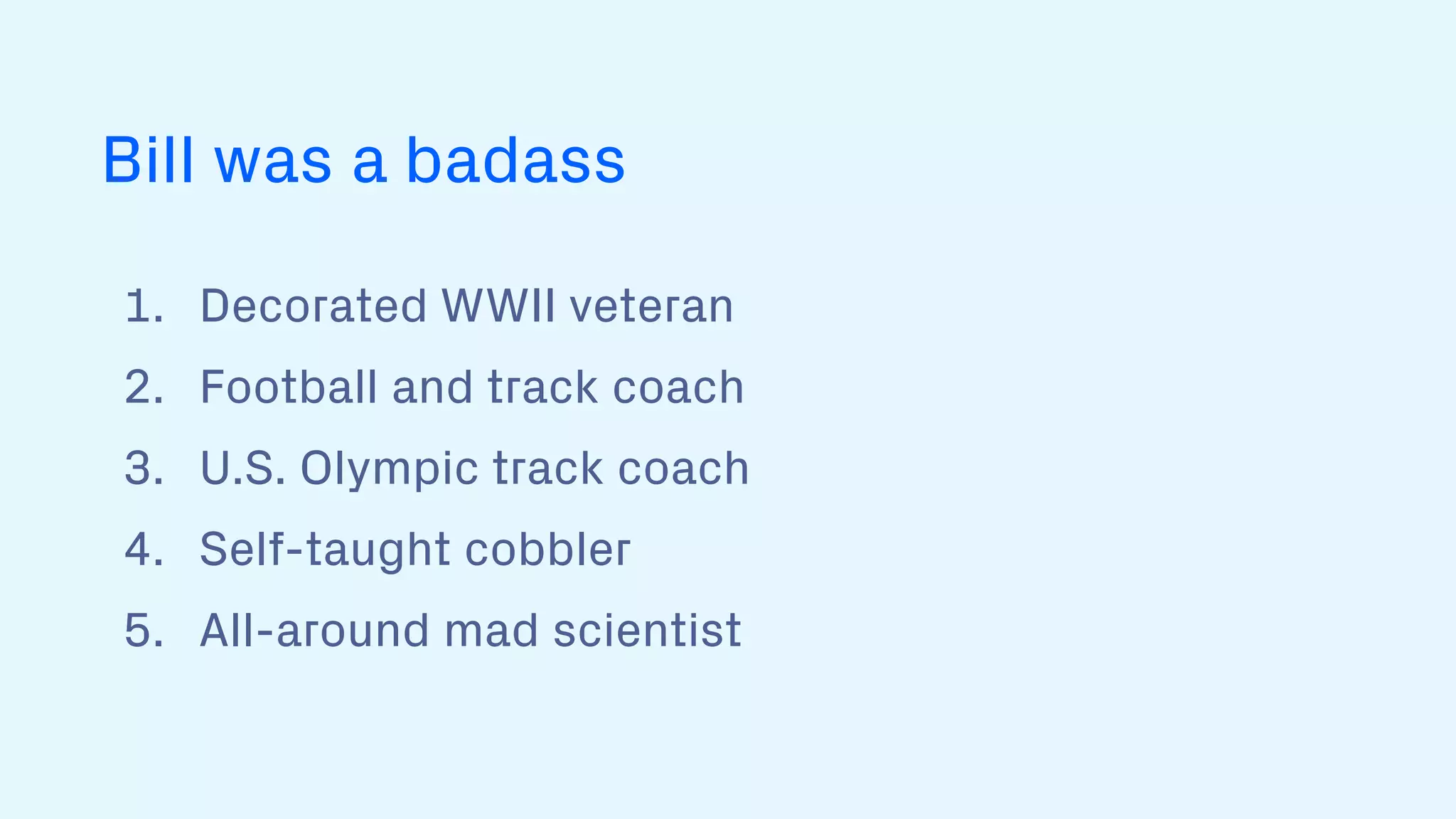 1. Decorated WWII veteran
2. Football and track coach
3. U.S. Olympic track coach
4. Self-taught cobbler
5. All-around mad scientist
Bill was a badass
 