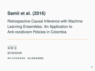 Samii et al. (2016)
Retrospective Causal Inference with Machine
Learning Ensembles: An Application to
Anti-recidivism Policies in Colombia
2018/03/09
0
 