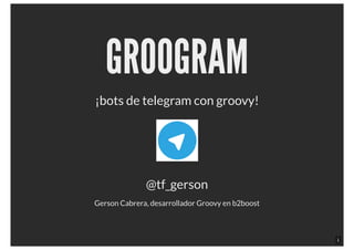 GROOGRAMGROOGRAM
¡bots de telegram con groovy!
@tf_gerson
Gerson Cabrera, desarrollador Groovy en b2boost
1
 