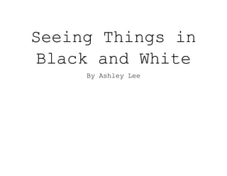 Seeing Things in
Black and White
By Ashley Lee
 