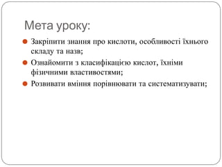 Мета уроку:
⚫ Закріпити знання про кислоти, особливості їхнього
складу та назв;
⚫ Ознайомити з класифікацією кислот, їхнім...