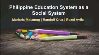 Philippine Education System as a
Social System
Maricris Malamug | Randolf Cruz | Rozel Avila
 