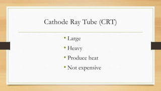 Cathode Ray Tube (CRT)
• Large
• Heavy
• Produce heat
• Not expensive
 