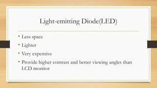 Light-emitting Diode(LED)
• Less space
• Lighter
• Very expensive
• Provide higher contrast and better viewing angles than
LCD monitor
 