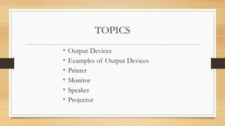 TOPICS
• Output Devices
• Examples of Output Devices
• Printer
• Monitor
• Speaker
• Projector
 